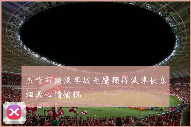 杰伦布朗谈客战老鹰期待波津快乐相聚心情愉悦