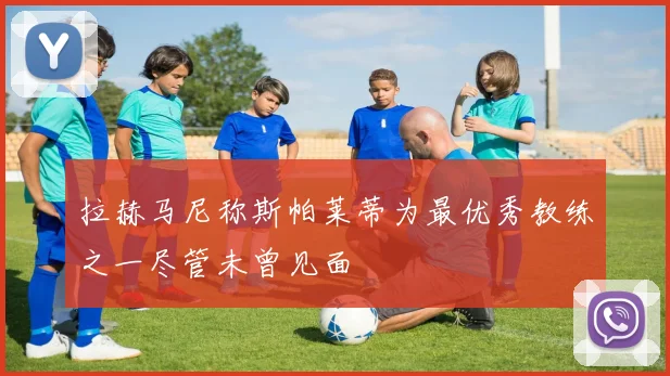 拉赫马尼称斯帕莱蒂为最优秀教练之一尽管未曾见面