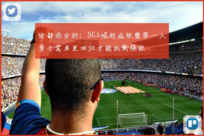 徐静雨分析：SGA崛起成联盟第一人勇士需库里回归才能抗衡强敌