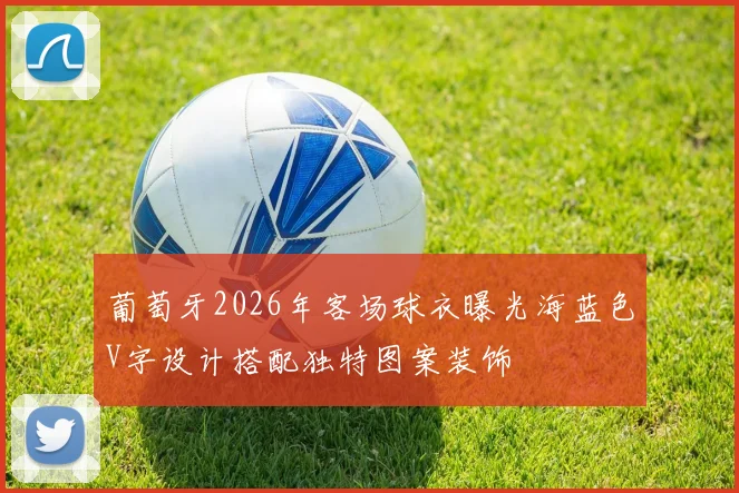 葡萄牙2026年客场球衣曝光海蓝色V字设计搭配独特图案装饰