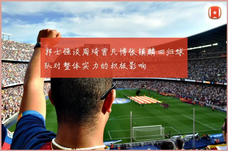 郭士强谈周琦曾凡博张镇麟回归球队对整体实力的积极影响
