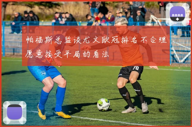帕福斯总监谈尤文欧冠排名不合理愿意接受平局的看法