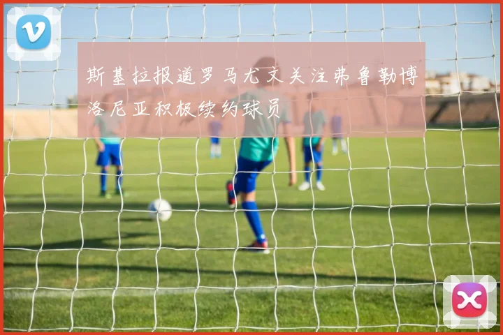 斯基拉报道罗马尤文关注弗鲁勒博洛尼亚积极续约球员