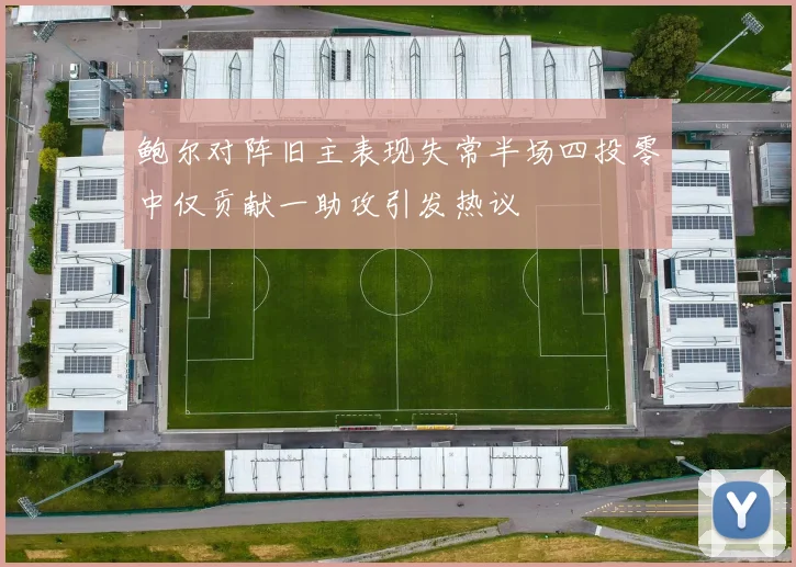 鲍尔对阵旧主表现失常半场四投零中仅贡献一助攻引发热议