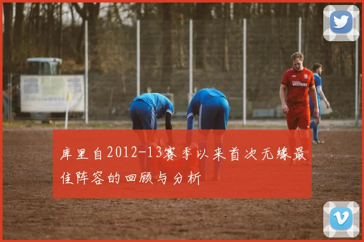 库里自2012-13赛季以来首次无缘最佳阵容的回顾与分析
