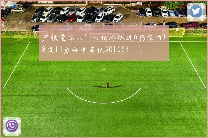 产铁量惊人！杰伦格林近6场场均18投14分命中率仅301664