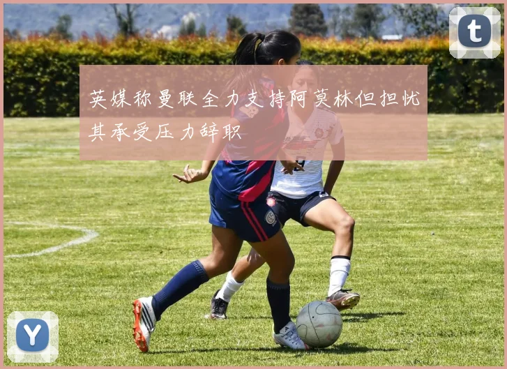 英媒称曼联全力支持阿莫林但担忧其承受压力辞职
