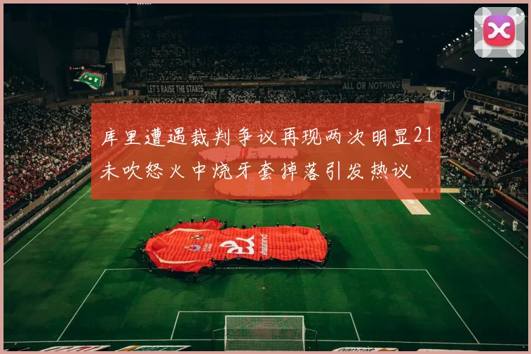 库里遭遇裁判争议再现两次明显21未吹怒火中烧牙套掉落引发热议