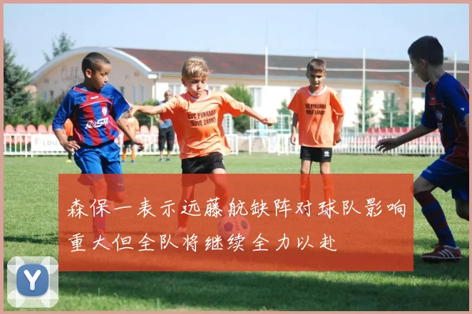 森保一表示远藤航缺阵对球队影响重大但全队将继续全力以赴