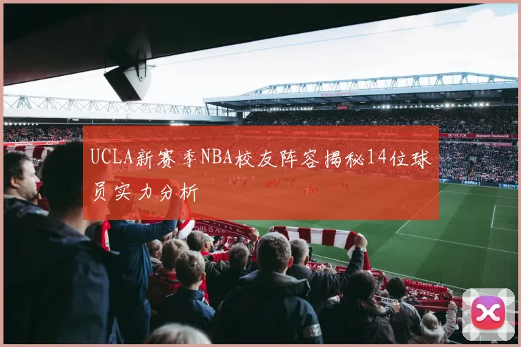 UCLA新赛季NBA校友阵容揭秘14位球员实力分析