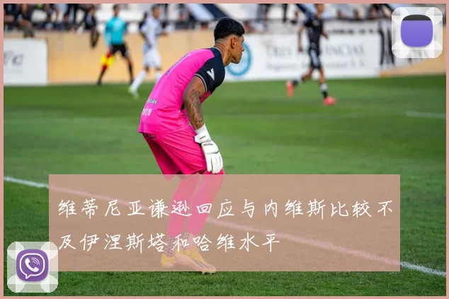 维蒂尼亚谦逊回应与内维斯比较不及伊涅斯塔和哈维水平