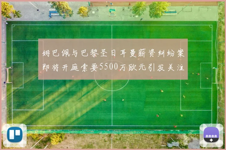 姆巴佩与巴黎圣日耳曼薪资纠纷案即将开庭索要5500万欧元引发关注