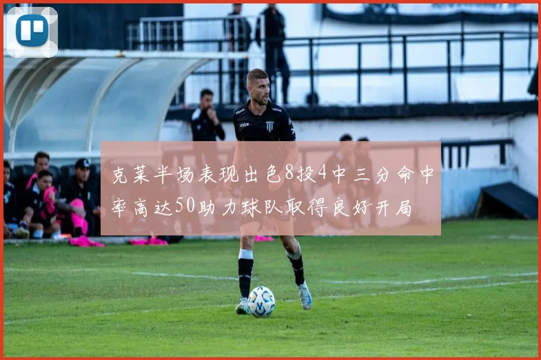 克莱半场表现出色8投4中三分命中率高达50助力球队取得良好开局